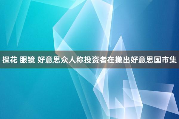 探花 眼镜 好意思众人称投资者在撤出好意思国市集