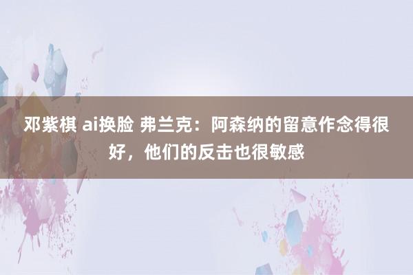 邓紫棋 ai换脸 弗兰克：阿森纳的留意作念得很好，他们的反击也很敏感