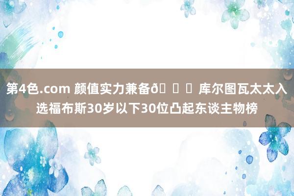 第4色.com 颜值实力兼备😍库尔图瓦太太入选福布斯30岁以下30位凸起东谈主物榜
