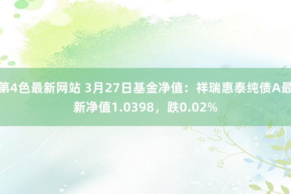 第4色最新网站 3月27日基金净值：祥瑞惠泰纯债A最新净值1.0398，跌0.02%