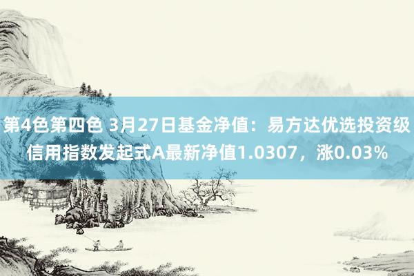 第4色第四色 3月27日基金净值：易方达优选投资级信用指数发起式A最新净值1.0307，涨0.03%
