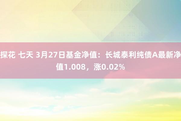 探花 七天 3月27日基金净值：长城泰利纯债A最新净值1.008，涨0.02%