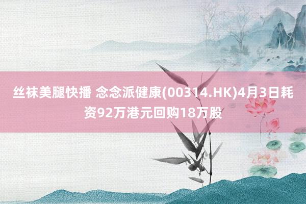 丝袜美腿快播 念念派健康(00314.HK)4月3日耗资92万港元回购18万股