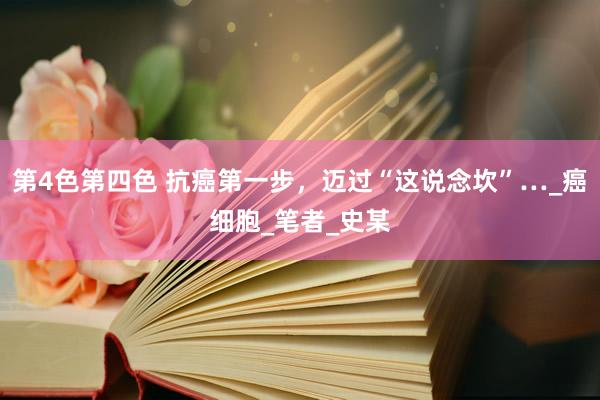 第4色第四色 抗癌第一步，迈过“这说念坎”…_癌细胞_笔者_史某