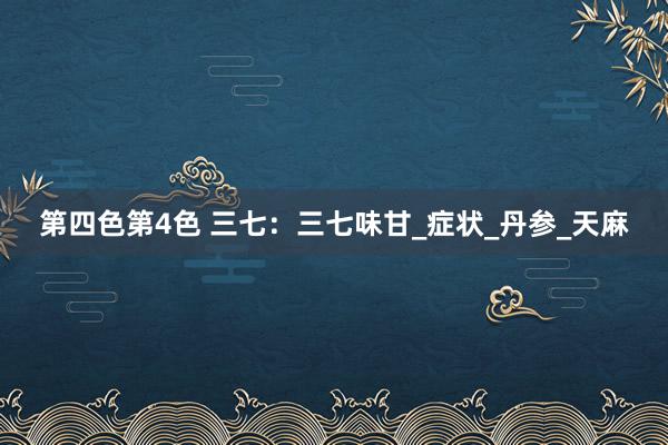 第四色第4色 三七：三七味甘_症状_丹参_天麻