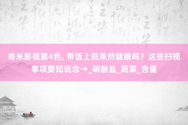 奇米影视第4色， 带饭上班果然健康吗？这些扫视事项要知说念→_硝酸盐_蔬菜_含量