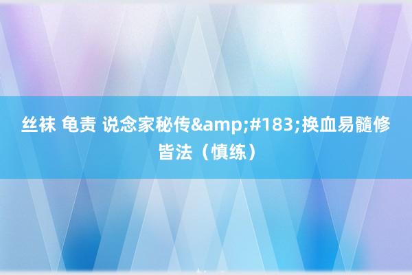丝袜 龟责 说念家秘传&#183;换血易髓修皆法（慎练）