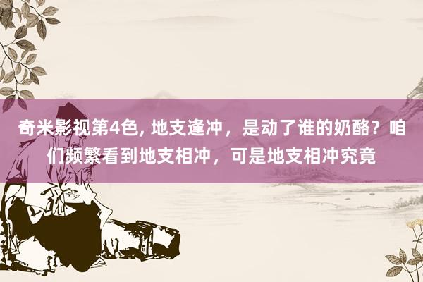 奇米影视第4色， 地支逢冲，是动了谁的奶酪？咱们频繁看到地支相冲，可是地支相冲究竟