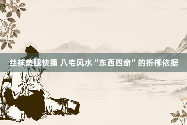 丝袜美腿快播 八宅风水“东西四命”的折柳依据