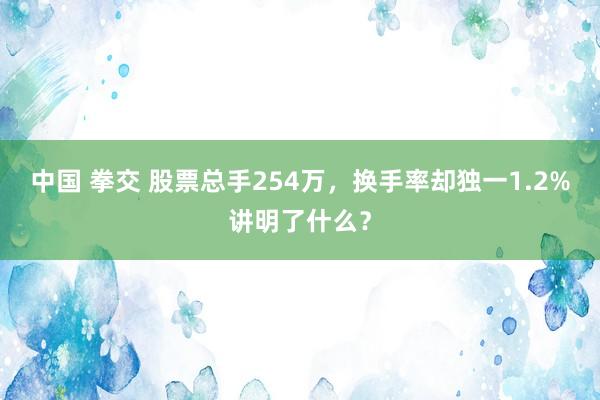 中国 拳交 股票总手254万，换手率却独一1.2%讲明了什么？