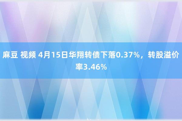 麻豆 视频 4月15日华翔转债下落0.37%，转股溢价率3.46%