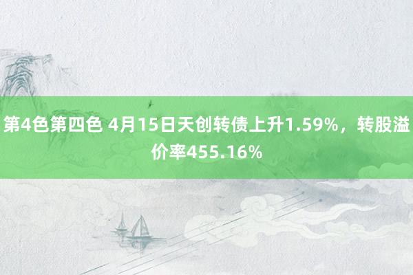 第4色第四色 4月15日天创转债上升1.59%，转股溢价率455.16%