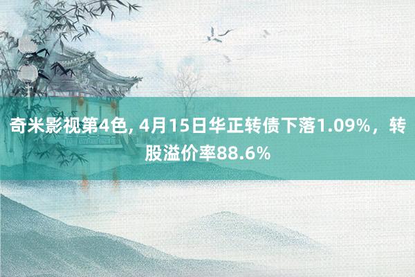 奇米影视第4色， 4月15日华正转债下落1.09%，转股溢价率88.6%