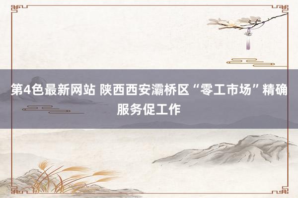 第4色最新网站 陕西西安灞桥区“零工市场”精确服务促工作