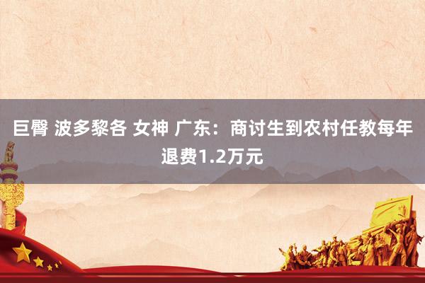 巨臀 波多黎各 女神 广东：商讨生到农村任教每年退费1.2万元