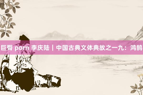 巨臀 porn 李庆陆｜中国古典文体典故之一九：鸿鹄