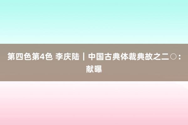 第四色第4色 李庆陆｜中国古典体裁典故之二○：献曝