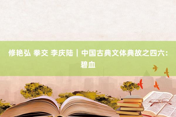 修艳弘 拳交 李庆陆｜中国古典文体典故之四六：碧血
