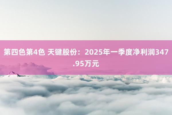 第四色第4色 天键股份：2025年一季度净利润347.95万元