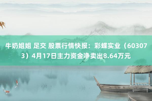 牛奶姐姐 足交 股票行情快报：彩蝶实业（603073）4月17日主力资金净卖出8.64万元