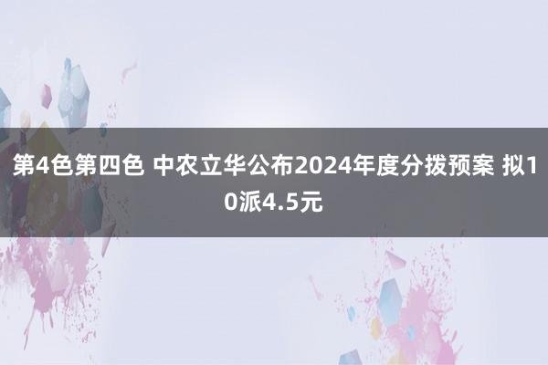 第4色第四色 中农立华公布2024年度分拨预案 拟10派4.5元