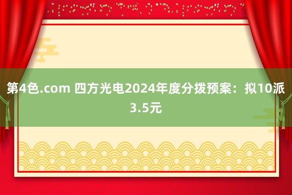 第4色.com 四方光电2024年度分拨预案：拟10派3.5元