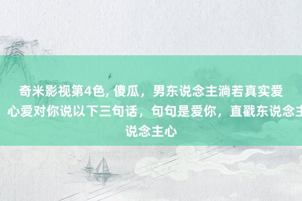 奇米影视第4色， 傻瓜，男东说念主淌若真实爱你，心爱对你说以下三句话，句句是爱你，直戳东说念主心