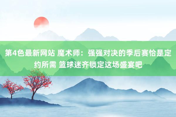 第4色最新网站 魔术师：强强对决的季后赛恰是定约所需 篮球迷齐锁定这场盛宴吧