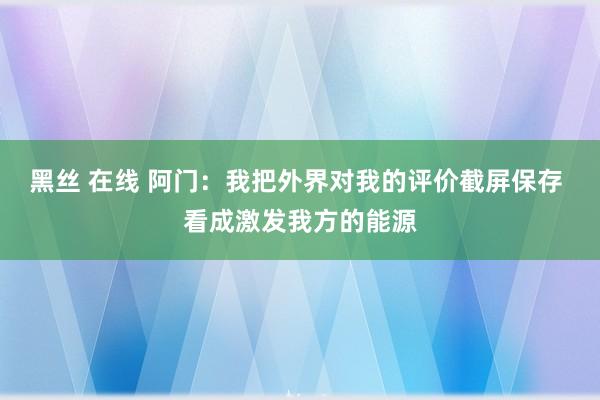 黑丝 在线 阿门：我把外界对我的评价截屏保存 看成激发我方的能源