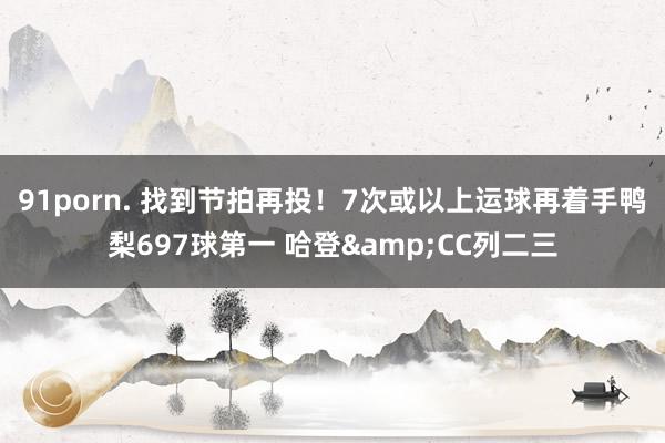 91porn. 找到节拍再投！7次或以上运球再着手鸭梨697球第一 哈登&CC列二三