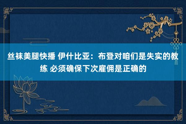 丝袜美腿快播 伊什比亚：布登对咱们是失实的教练 必须确保下次雇佣是正确的
