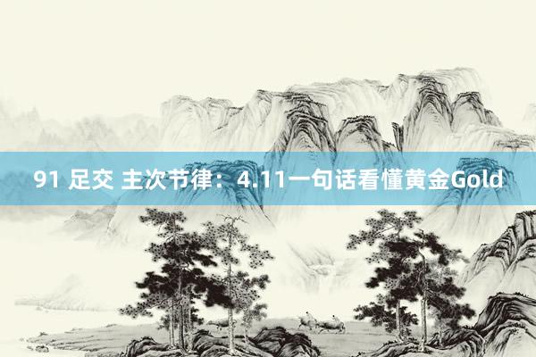 91 足交 主次节律：4.11一句话看懂黄金Gold