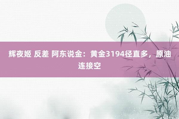 辉夜姬 反差 阿东说金：黄金3194径直多，原油连接空