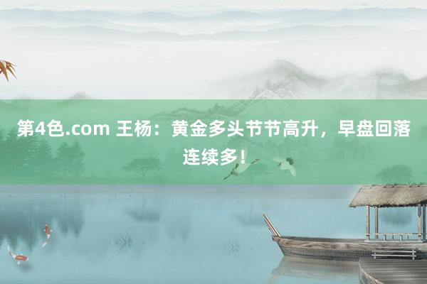 第4色.com 王杨：黄金多头节节高升，早盘回落连续多！