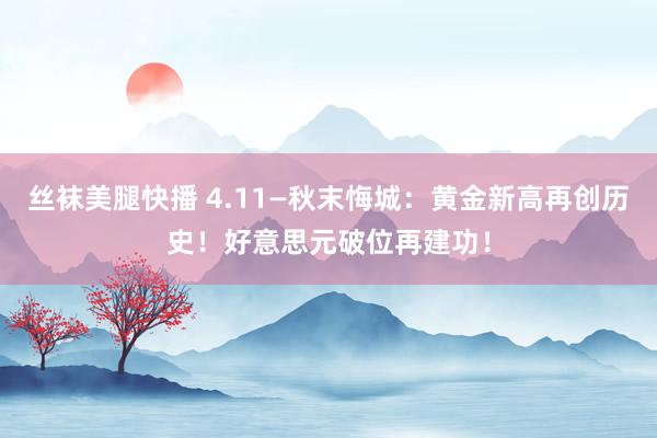 丝袜美腿快播 4.11—秋末悔城：黄金新高再创历史！好意思元破位再建功！