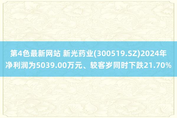 第4色最新网站 新光药业(300519.SZ)2024年净利润为5039.00万元、较客岁同时下跌21.70%