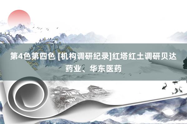 第4色第四色 [机构调研纪录]红塔红土调研贝达药业、华东医药