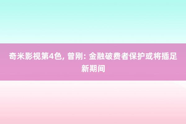 奇米影视第4色， 曾刚: 金融破费者保护或将插足新期间