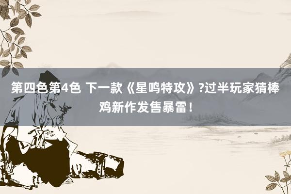 第四色第4色 下一款《星鸣特攻》?过半玩家猜棒鸡新作发售暴雷！