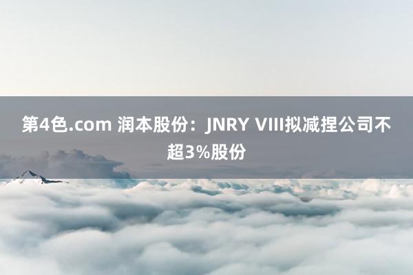 第4色.com 润本股份：JNRY VIII拟减捏公司不超3%股份
