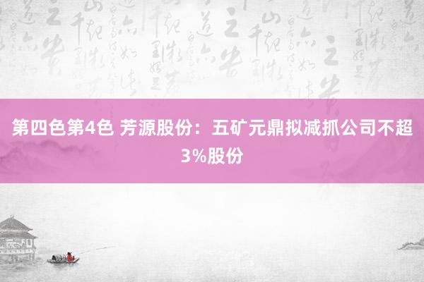 第四色第4色 芳源股份：五矿元鼎拟减抓公司不超3%股份
