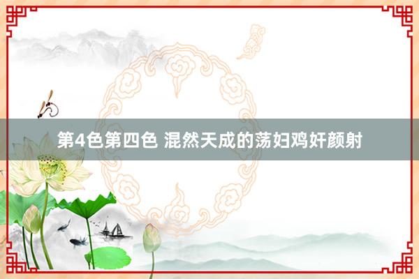 第4色第四色 混然天成的荡妇鸡奸颜射
