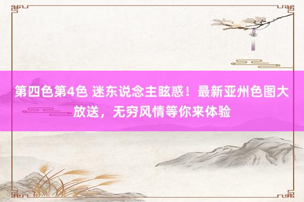 第四色第4色 迷东说念主眩惑！最新亚州色图大放送，无穷风情等你来体验