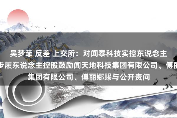 吴梦菲 反差 上交所：对闻泰科技实控东说念主见学政过甚一致步履东说念主控股鼓励闻天地科技集团有限公司、傅丽娜赐与公开责问