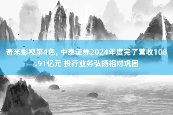 奇米影视第4色， 中泰证券2024年度完了营收108.91亿元 投行业务弘扬相对巩固