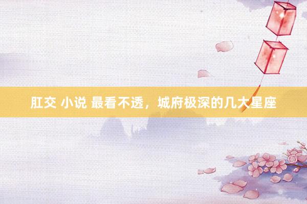 肛交 小说 最看不透，城府极深的几大星座
