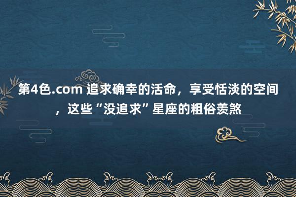 第4色.com 追求确幸的活命，享受恬淡的空间，这些“没追求”星座的粗俗羡煞