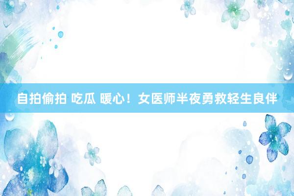 自拍偷拍 吃瓜 暖心！女医师半夜勇救轻生良伴
