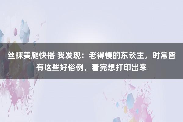 丝袜美腿快播 我发现：老得慢的东谈主，时常皆有这些好俗例，看完想打印出来