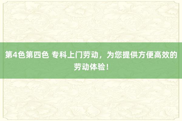 第4色第四色 专科上门劳动，为您提供方便高效的劳动体验！
